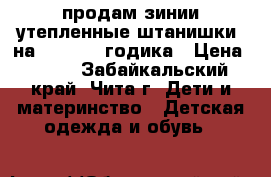 продам зинии,утепленные штанишки  на 2-3, 3-4 годика › Цена ­ 200 - Забайкальский край, Чита г. Дети и материнство » Детская одежда и обувь   